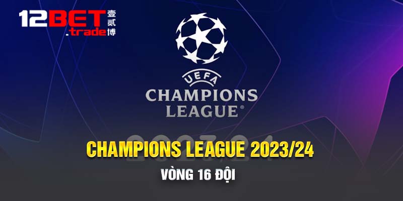 Champions League 2023/24 đang đi đến lượt về vòng 16 đội