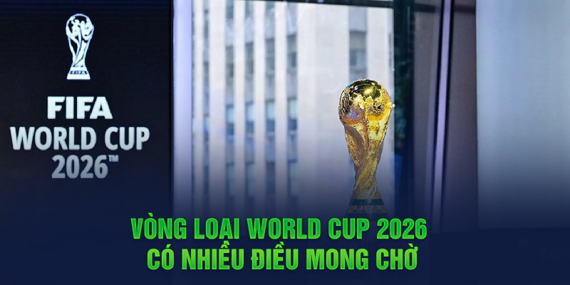 Vòng loại World Cup 2026 có nhiều điều mong chờ